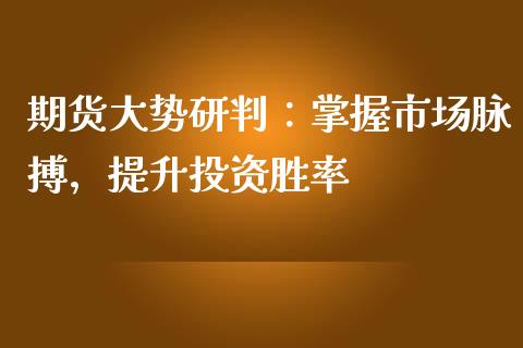 期货大势研判：掌握市场脉搏，提升投资胜率_https://cj002.lansai.wang_财经百问_第1张
