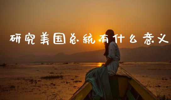 研究美国总统有什么意义_https://cj002.lansai.wang_理财问答_第1张