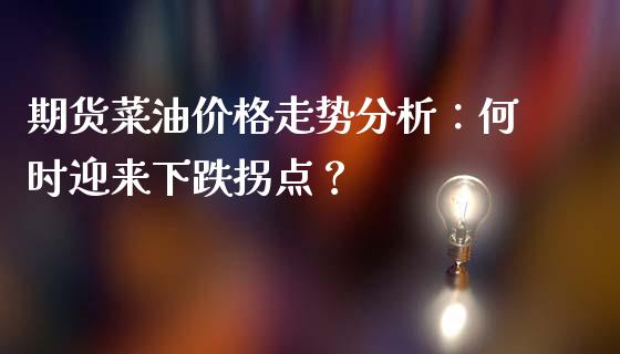 期货菜油价格走势分析：何时迎来下跌拐点？_https://cj002.lansai.wang_理财问答_第1张