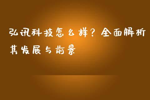 弘讯科技怎么样？全面解析其发展与前景_https://cj002.lansai.wang_金融问答_第1张