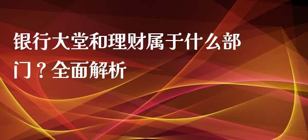 银行大堂和理财属于什么部门？全面解析_https://cj002.lansai.wang_股市问答_第1张