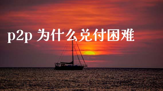 p2p 为什么兑付困难_https://cj002.lansai.wang_股市问答_第1张