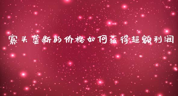 寡头垄断的价格如何获得超额利润_https://cj002.lansai.wang_财经问答_第1张