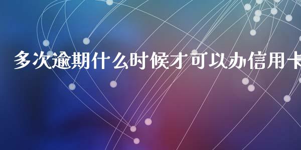 多次逾期什么时候才可以办信用卡_https://cj002.lansai.wang_金融问答_第1张