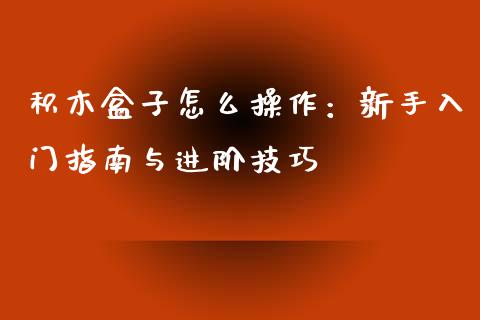 积木盒子怎么操作：新手入门指南与进阶技巧_https://cj002.lansai.wang_财经百问_第1张