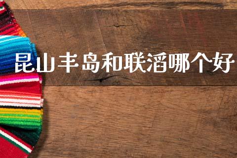 昆山丰岛和联滔哪个好_https://cj002.lansai.wang_财经百问_第1张