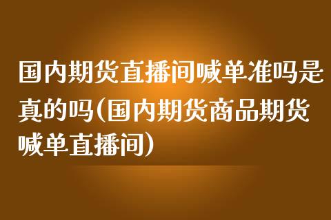 国内期货直播间喊单准吗是真的吗(国内期货商品期货喊单直播间)_https://cj002.lansai.wang_期货问答_第1张