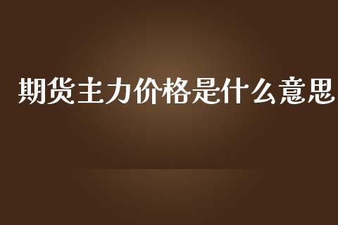 期货主力价格是什么意思_财经问答_第1张_财经百问网 期货主力价格是什么意思_https://cj002.lansai.wang_财经问答_第1张