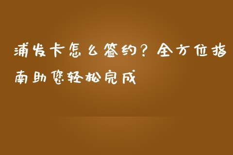 浦发卡怎么签约?全方位指南助您轻松完成_会计问答_第1张_财经百问网 浦发卡怎么签约?全方位指南助您轻松完成_https://cj002.lansai.wang_会计问答_第1张