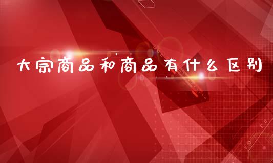大宗商品和商品有什么区别_https://cj002.lansai.wang_会计问答_第1张