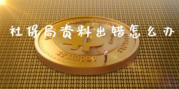 社保局资料出错怎么办_https://cj002.lansai.wang_保险问答_第1张