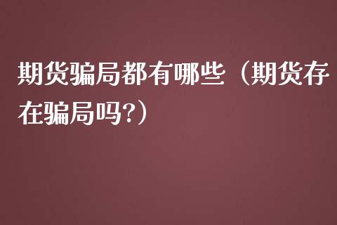 期货骗局都有哪些（期货存在骗局吗?）_https://cj002.lansai.wang_股市问答_第1张