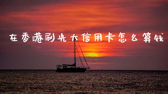 在香港刷光大信用卡怎么算钱_https://cj002.lansai.wang_金融问答_第1张