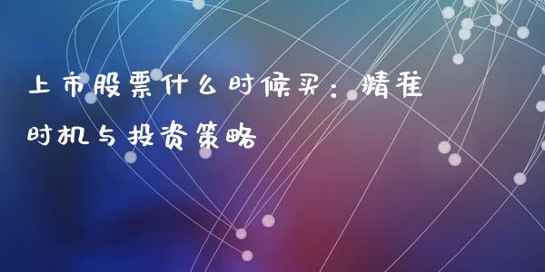 上市股票什么时候买：精准时机与投资策略_https://cj002.lansai.wang_财经问答_第1张