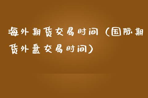 海外期货交易时间（国际期货外盘交易时间）_https://cj002.lansai.wang_会计问答_第1张