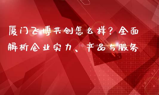 厦门飞博共创怎么样？全面解析企业实力、产品与服务_https://cj002.lansai.wang_金融问答_第1张