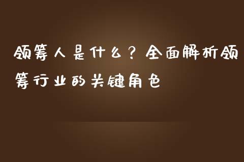 领筹人是什么?全面解析领筹行业的关键角色_保险问答_第1张_财经百问网 领筹人是什么?全面解析领筹行业的关键角色_https://cj002.lansai.wang_保险问答_第1张