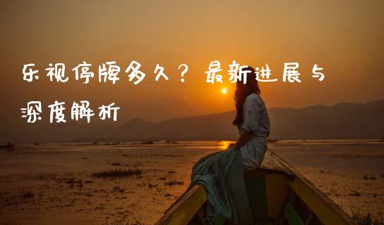 乐视停牌多久？最新进展与深度解析_https://cj002.lansai.wang_股市问答_第1张