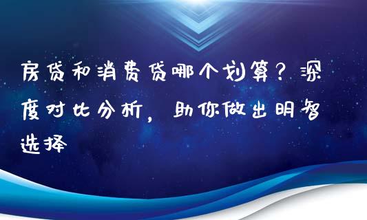 房贷和消费贷哪个划算？深度对比分析，助你做出明智选择_https://cj002.lansai.wang_会计问答_第1张