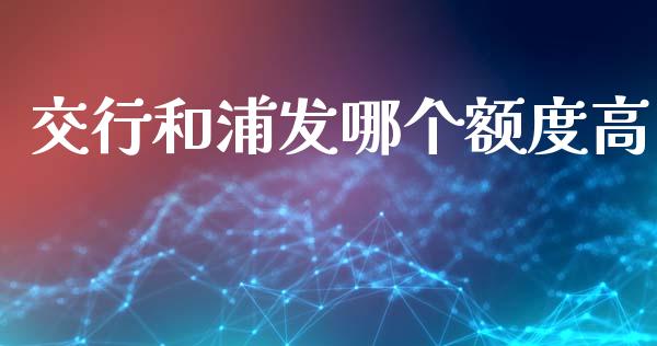 交行和浦发哪个额度高_https://cj002.lansai.wang_理财问答_第1张