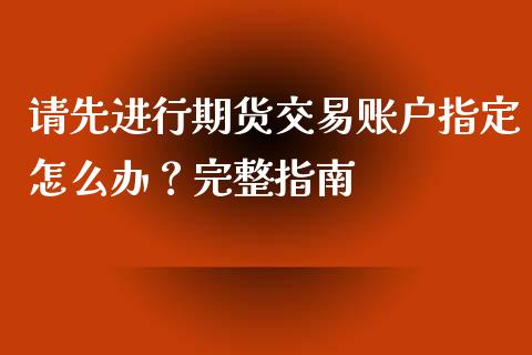 请先进行期货交易账户指定怎么办？完整指南_https://cj002.lansai.wang_理财问答_第1张