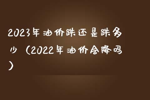 2023年油价跌还是跌多少（2022年油价会降吗）_https://cj002.lansai.wang_期货问答_第1张