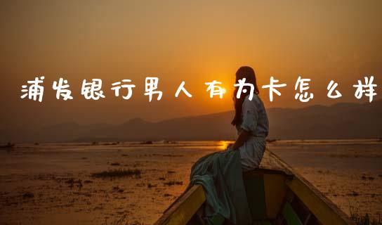 浦发银行男人有为卡怎么样_https://cj002.lansai.wang_金融问答_第1张