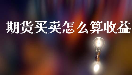 期货买卖怎么算收益_https://cj002.lansai.wang_理财问答_第1张