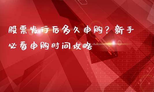股票发行后多久申购？新手必看申购时间攻略_https://cj002.lansai.wang_期货问答_第1张