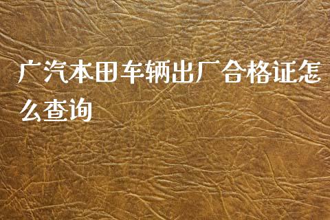 广汽本田车辆出厂合格证怎么查询_股市问答_第1张_财经百问网 广汽本田车辆出厂合格证怎么查询_https://cj002.lansai.wang_股市问答_第1张