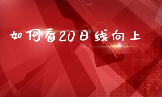 如何看20日线向上_https://cj002.lansai.wang_财经问答_第1张