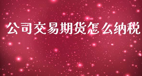 公司交易期货怎么纳税_https://cj002.lansai.wang_金融问答_第1张