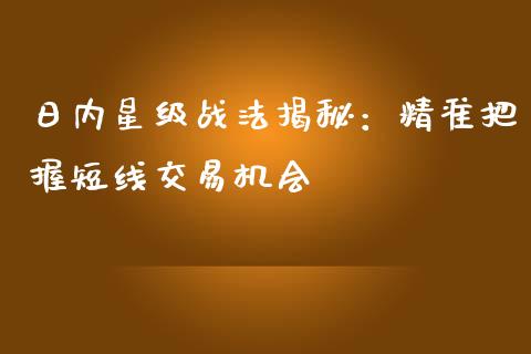 日内星级战法揭秘：精准把握短线交易机会_https://cj002.lansai.wang_财经百问_第1张