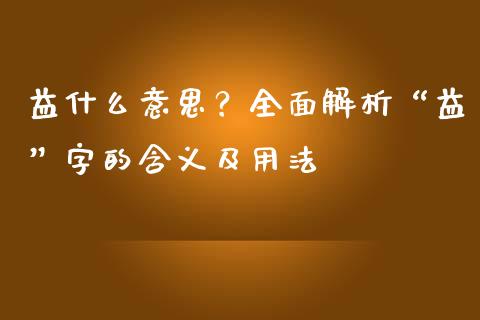 益什么意思？全面解析“益”字的含义及用法_https://cj002.lansai.wang_金融问答_第1张