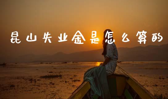 昆山失业金是怎么算的_https://cj002.lansai.wang_保险问答_第1张