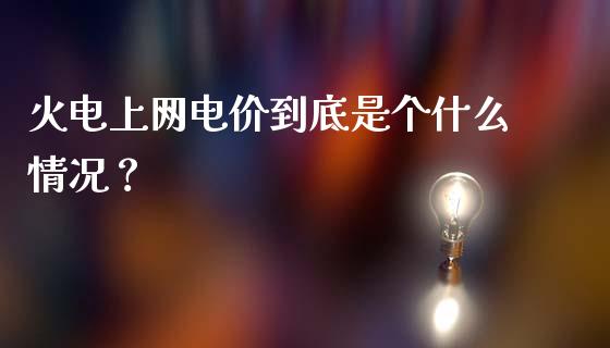 火电上网电价到底是个什么情况？_https://cj002.lansai.wang_财经问答_第1张