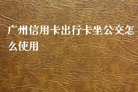 广州信用卡出行卡坐公交怎么使用_https://cj002.lansai.wang_金融问答_第1张