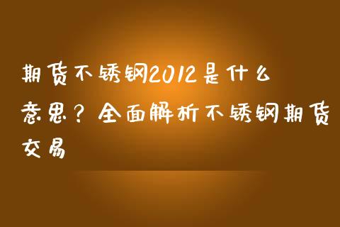 期货不锈钢2012是什么意思？全面解析不锈钢期货交易_https://cj002.lansai.wang_会计问答_第1张