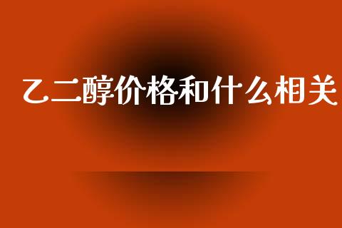 乙二醇价格和什么相关_https://cj002.lansai.wang_财经问答_第1张