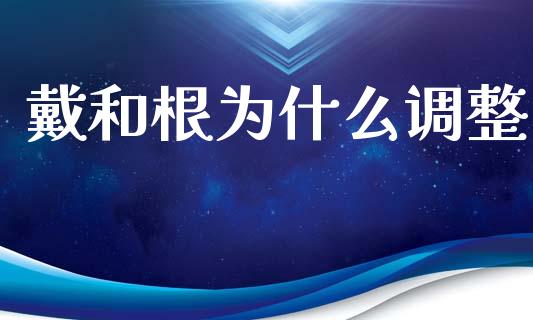 戴和根为什么调整_https://cj002.lansai.wang_保险问答_第1张
