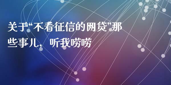 关于“不看征信的网贷”那些事儿，听我唠唠_https://cj002.lansai.wang_金融问答_第1张