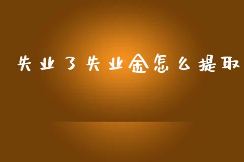 失业了失业金怎么提取_https://cj002.lansai.wang_保险问答_第1张