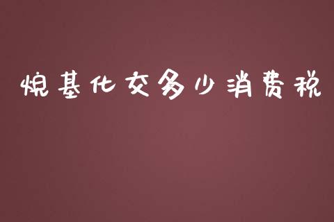 烷基化交多少消费税_https://cj002.lansai.wang_财经百问_第1张