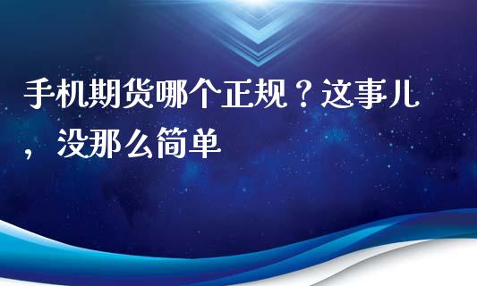 手机期货哪个正规？这事儿，没那么简单_https://cj002.lansai.wang_财经百问_第1张