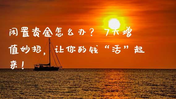 闲置资金怎么办？ 7大增值妙招，让你的钱“活”起来！_https://cj002.lansai.wang_财经百问_第1张