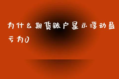 为什么期货账户显示浮动盈亏为0_https://cj002.lansai.wang_股市问答_第1张