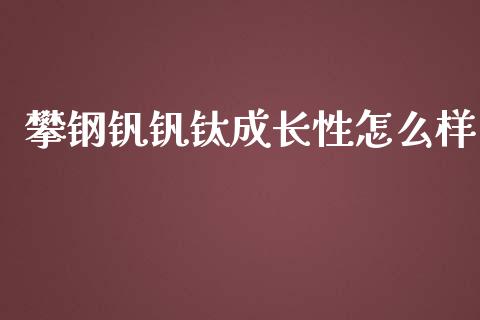 攀钢钒钒钛成长性怎么样_https://cj002.lansai.wang_股市问答_第1张
