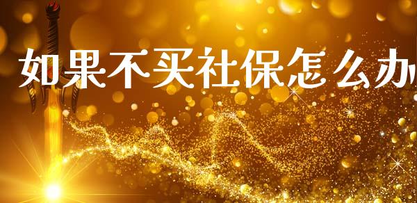 如果不买社保怎么办_https://cj002.lansai.wang_保险问答_第1张