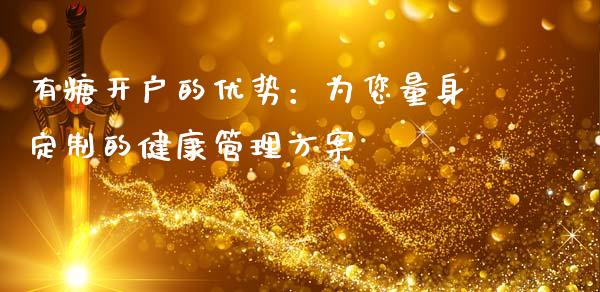 有糖开户的优势：为您量身定制的健康管理方案_https://cj002.lansai.wang_期货问答_第1张