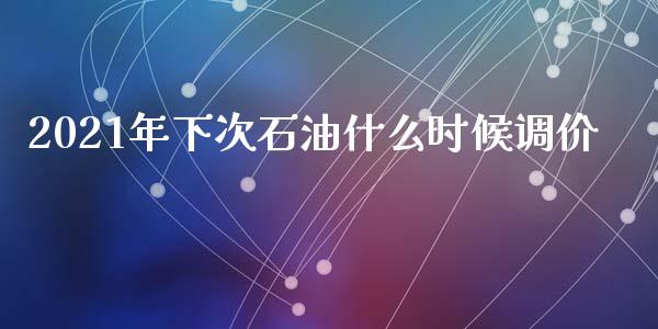 2021年下次石油什么时候调价_https://cj002.lansai.wang_保险问答_第1张